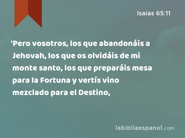 'Pero vosotros, los que abandonáis a Jehovah, los que os olvidáis de mi monte santo, los que preparáis mesa para la Fortuna y vertís vino mezclado para el Destino, - Isaías 65:11