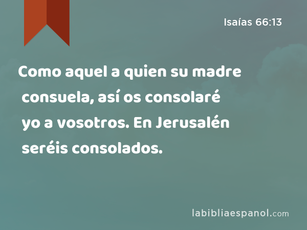 Como aquel a quien su madre consuela, así os consolaré yo a vosotros. En Jerusalén seréis consolados. - Isaías 66:13