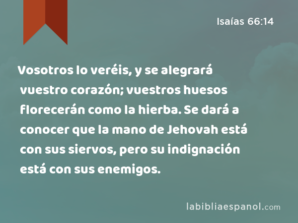 Vosotros lo veréis, y se alegrará vuestro corazón; vuestros huesos florecerán como la hierba. Se dará a conocer que la mano de Jehovah está con sus siervos, pero su indignación está con sus enemigos. - Isaías 66:14