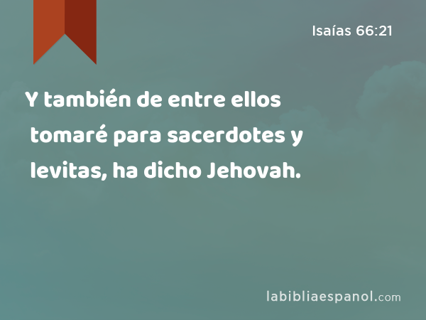 Y también de entre ellos tomaré para sacerdotes y levitas, ha dicho Jehovah. - Isaías 66:21