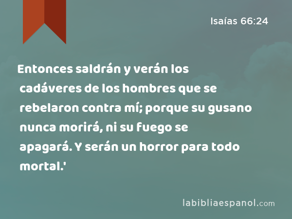 Entonces saldrán y verán los cadáveres de los hombres que se rebelaron contra mí; porque su gusano nunca morirá, ni su fuego se apagará. Y serán un horror para todo mortal.' - Isaías 66:24