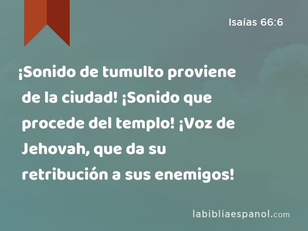 ¡Sonido de tumulto proviene de la ciudad! ¡Sonido que procede del templo! ¡Voz de Jehovah, que da su retribución a sus enemigos! - Isaías 66:6