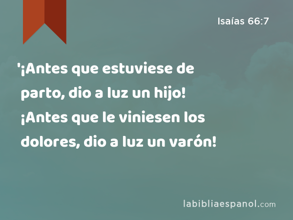 '¡Antes que estuviese de parto, dio a luz un hijo! ¡Antes que le viniesen los dolores, dio a luz un varón! - Isaías 66:7