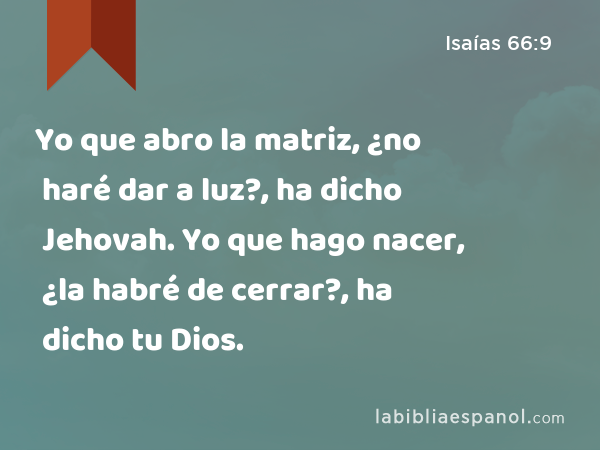 Yo que abro la matriz, ¿no haré dar a luz?, ha dicho Jehovah. Yo que hago nacer, ¿la habré de cerrar?, ha dicho tu Dios. - Isaías 66:9