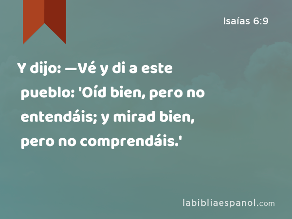 Y dijo: —Vé y di a este pueblo: 'Oíd bien, pero no entendáis; y mirad bien, pero no comprendáis.' - Isaías 6:9