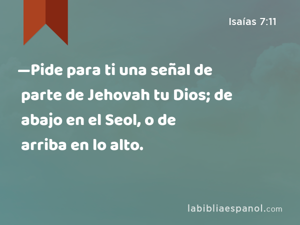 —Pide para ti una señal de parte de Jehovah tu Dios; de abajo en el Seol, o de arriba en lo alto. - Isaías 7:11