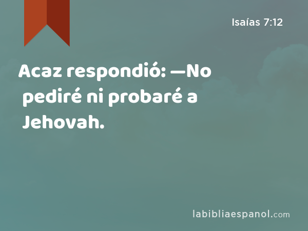 Acaz respondió: —No pediré ni probaré a Jehovah. - Isaías 7:12