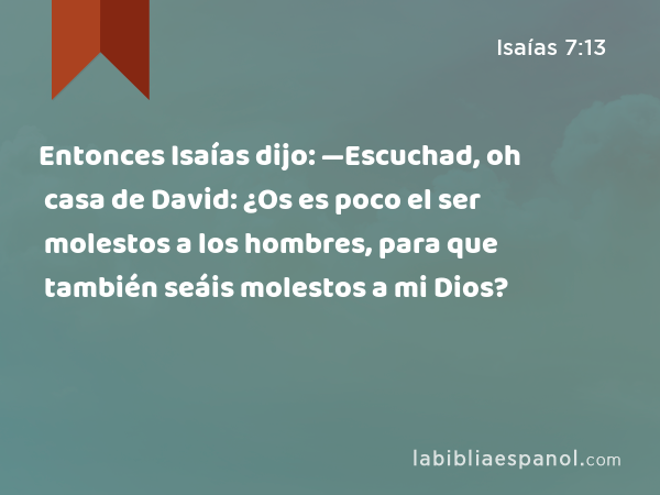 Entonces Isaías dijo: —Escuchad, oh casa de David: ¿Os es poco el ser molestos a los hombres, para que también seáis molestos a mi Dios? - Isaías 7:13