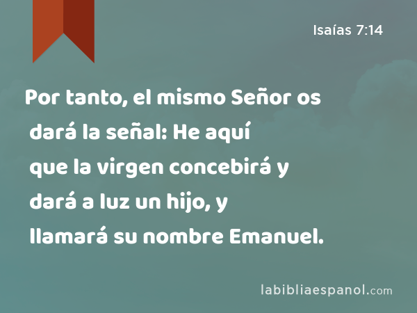 Por tanto, el mismo Señor os dará la señal: He aquí que la virgen concebirá y dará a luz un hijo, y llamará su nombre Emanuel. - Isaías 7:14