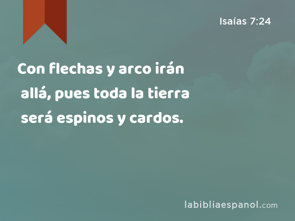 Con flechas y arco irán allá, pues toda la tierra será espinos y cardos. - Isaías 7:24