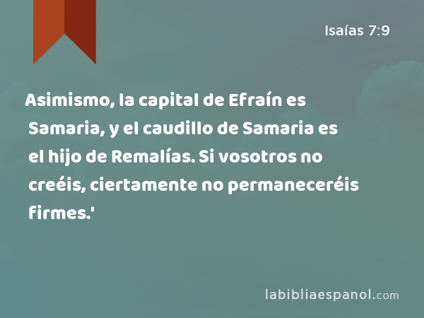 Asimismo, la capital de Efraín es Samaria, y el caudillo de Samaria es el hijo de Remalías. Si vosotros no creéis, ciertamente no permaneceréis firmes.' - Isaías 7:9