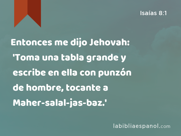 Entonces me dijo Jehovah: 'Toma una tabla grande y escribe en ella con punzón de hombre, tocante a Maher-salal-jas-baz.' - Isaías 8:1