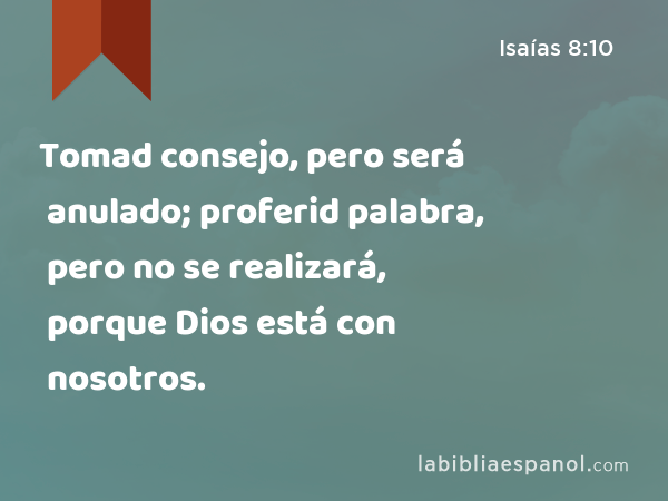 Tomad consejo, pero será anulado; proferid palabra, pero no se realizará, porque Dios está con nosotros. - Isaías 8:10