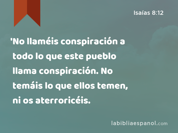 'No llaméis conspiración a todo lo que este pueblo llama conspiración. No temáis lo que ellos temen, ni os aterroricéis. - Isaías 8:12