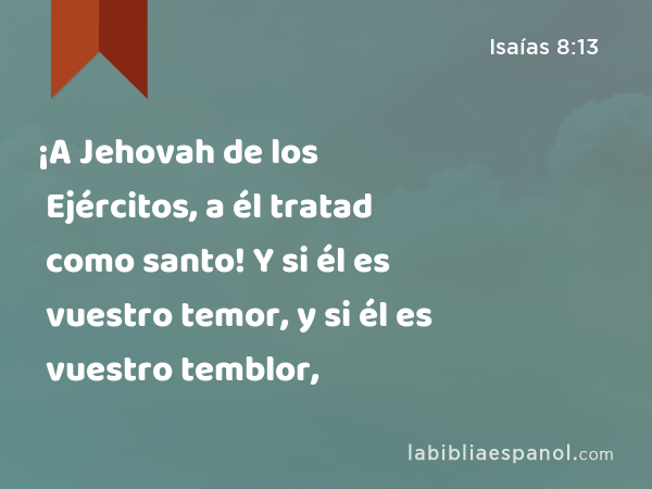 ¡A Jehovah de los Ejércitos, a él tratad como santo! Y si él es vuestro temor, y si él es vuestro temblor, - Isaías 8:13