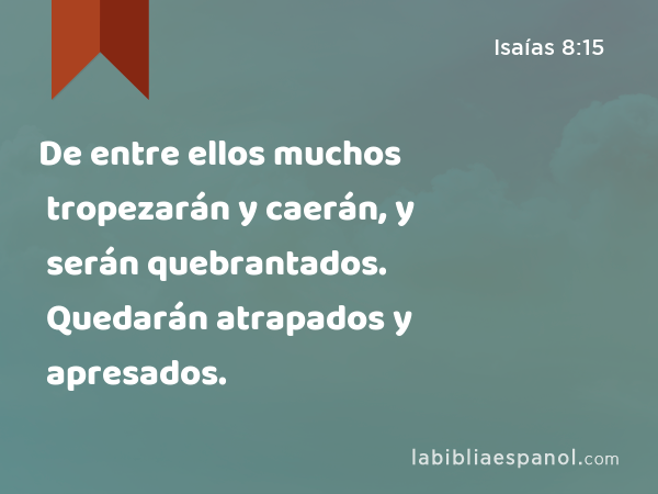 De entre ellos muchos tropezarán y caerán, y serán quebrantados. Quedarán atrapados y apresados. - Isaías 8:15