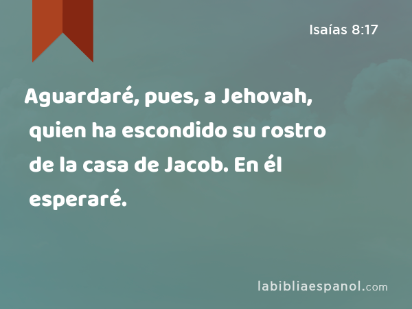 Aguardaré, pues, a Jehovah, quien ha escondido su rostro de la casa de Jacob. En él esperaré. - Isaías 8:17