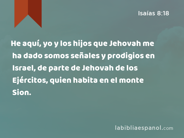 He aquí, yo y los hijos que Jehovah me ha dado somos señales y prodigios en Israel, de parte de Jehovah de los Ejércitos, quien habita en el monte Sion. - Isaías 8:18