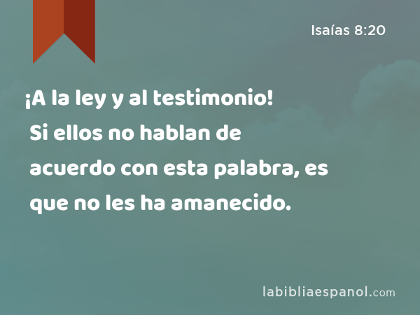 ¡A la ley y al testimonio! Si ellos no hablan de acuerdo con esta palabra, es que no les ha amanecido. - Isaías 8:20