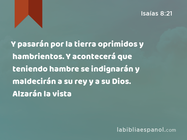 Y pasarán por la tierra oprimidos y hambrientos. Y acontecerá que teniendo hambre se indignarán y maldecirán a su rey y a su Dios. Alzarán la vista - Isaías 8:21