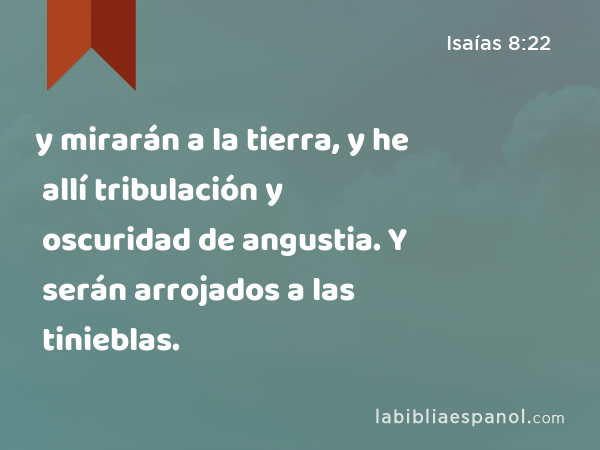 y mirarán a la tierra, y he allí tribulación y oscuridad de angustia. Y serán arrojados a las tinieblas. - Isaías 8:22