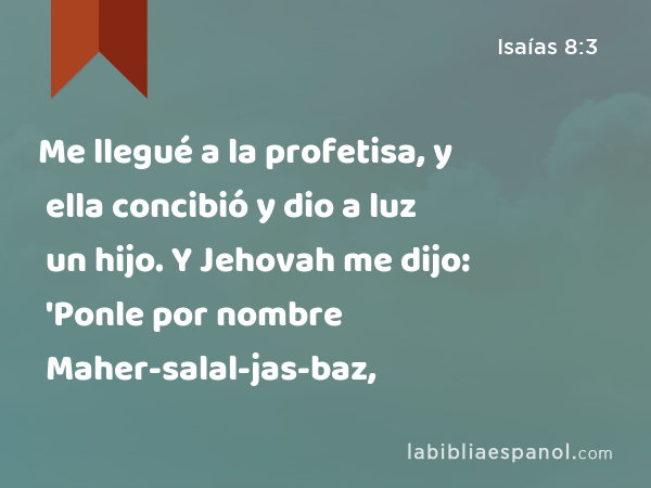 Me llegué a la profetisa, y ella concibió y dio a luz un hijo. Y Jehovah me dijo: 'Ponle por nombre Maher-salal-jas-baz, - Isaías 8:3