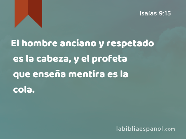 El hombre anciano y respetado es la cabeza, y el profeta que enseña mentira es la cola. - Isaías 9:15