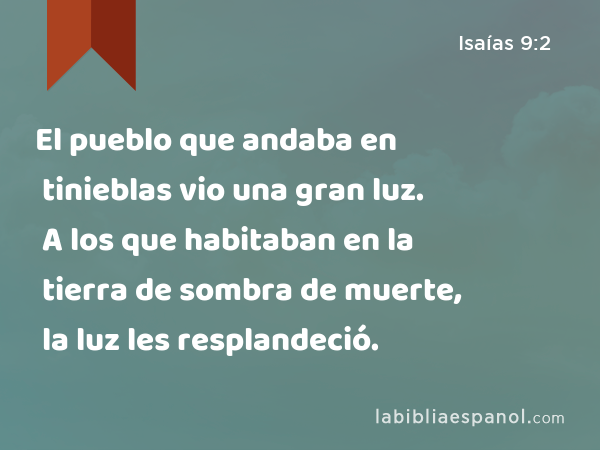 El pueblo que andaba en tinieblas vio una gran luz. A los que habitaban en la tierra de sombra de muerte, la luz les resplandeció. - Isaías 9:2