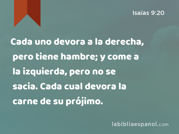 Cada uno devora a la derecha, pero tiene hambre; y come a la izquierda, pero no se sacia. Cada cual devora la carne de su prójimo. - Isaías 9:20