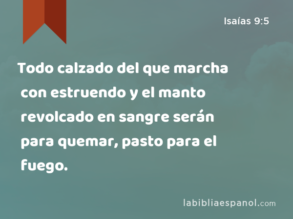 Todo calzado del que marcha con estruendo y el manto revolcado en sangre serán para quemar, pasto para el fuego. - Isaías 9:5