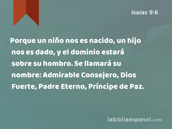 Porque un niño nos es nacido, un hijo nos es dado, y el dominio estará sobre su hombro. Se llamará su nombre: Admirable Consejero, Dios Fuerte, Padre Eterno, Príncipe de Paz. - Isaías 9:6