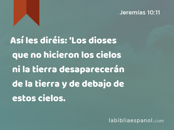 Así les diréis: 'Los dioses que no hicieron los cielos ni la tierra desaparecerán de la tierra y de debajo de estos cielos. - Jeremías 10:11