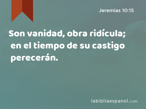 Son vanidad, obra ridícula; en el tiempo de su castigo perecerán. - Jeremías 10:15