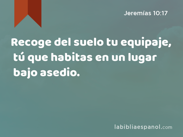 Recoge del suelo tu equipaje, tú que habitas en un lugar bajo asedio. - Jeremías 10:17