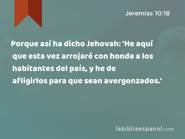 Porque así ha dicho Jehovah: 'He aquí que esta vez arrojaré con honda a los habitantes del país, y he de afligirlos para que sean avergonzados.' - Jeremías 10:18
