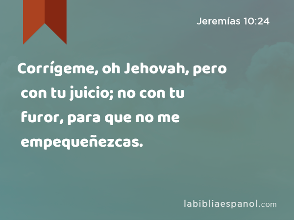 Corrígeme, oh Jehovah, pero con tu juicio; no con tu furor, para que no me empequeñezcas. - Jeremías 10:24