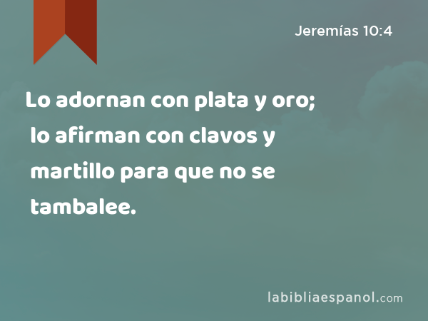 Lo adornan con plata y oro; lo afirman con clavos y martillo para que no se tambalee. - Jeremías 10:4