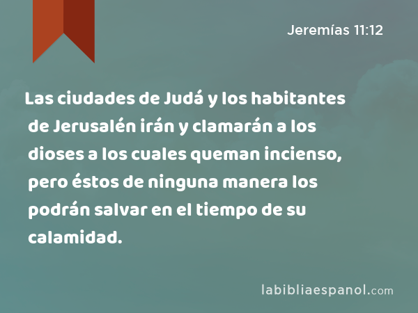 Las ciudades de Judá y los habitantes de Jerusalén irán y clamarán a los dioses a los cuales queman incienso, pero éstos de ninguna manera los podrán salvar en el tiempo de su calamidad. - Jeremías 11:12