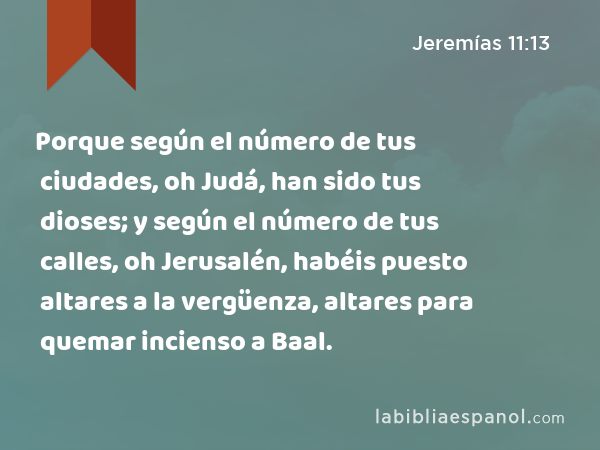 Porque según el número de tus ciudades, oh Judá, han sido tus dioses; y según el número de tus calles, oh Jerusalén, habéis puesto altares a la vergüenza, altares para quemar incienso a Baal. - Jeremías 11:13