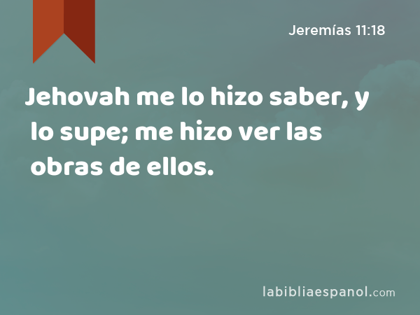 Jehovah me lo hizo saber, y lo supe; me hizo ver las obras de ellos. - Jeremías 11:18