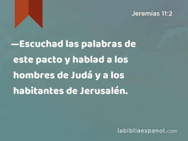 —Escuchad las palabras de este pacto y hablad a los hombres de Judá y a los habitantes de Jerusalén. - Jeremías 11:2