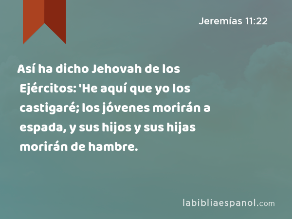Así ha dicho Jehovah de los Ejércitos: 'He aquí que yo los castigaré; los jóvenes morirán a espada, y sus hijos y sus hijas morirán de hambre. - Jeremías 11:22