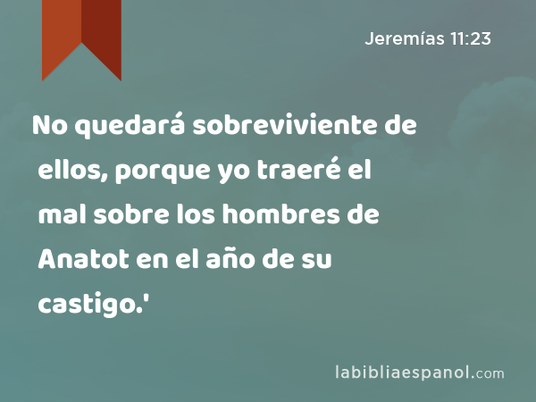 No quedará sobreviviente de ellos, porque yo traeré el mal sobre los hombres de Anatot en el año de su castigo.' - Jeremías 11:23