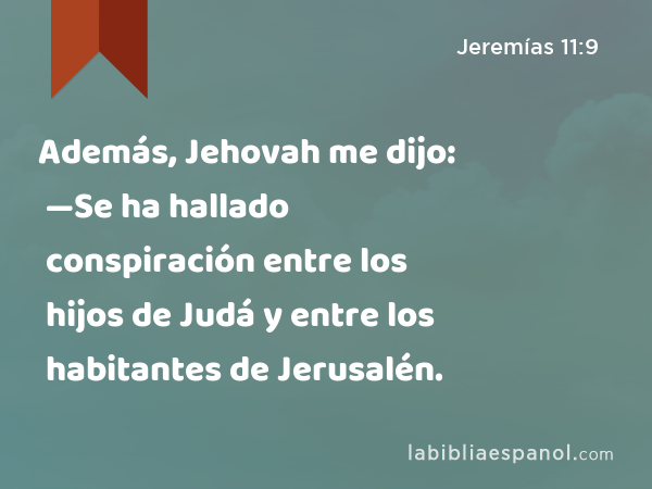 Además, Jehovah me dijo: —Se ha hallado conspiración entre los hijos de Judá y entre los habitantes de Jerusalén. - Jeremías 11:9