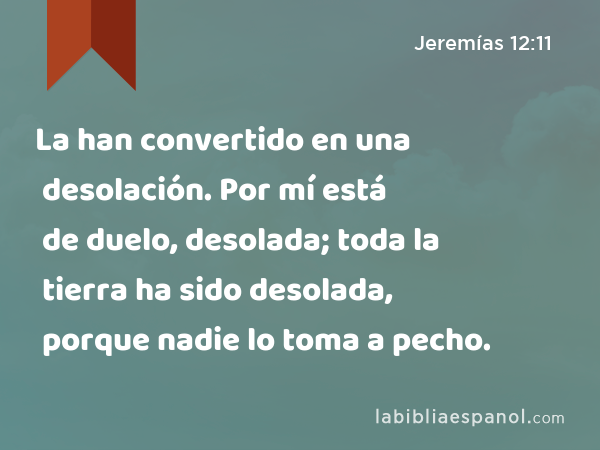 La han convertido en una desolación. Por mí está de duelo, desolada; toda la tierra ha sido desolada, porque nadie lo toma a pecho. - Jeremías 12:11