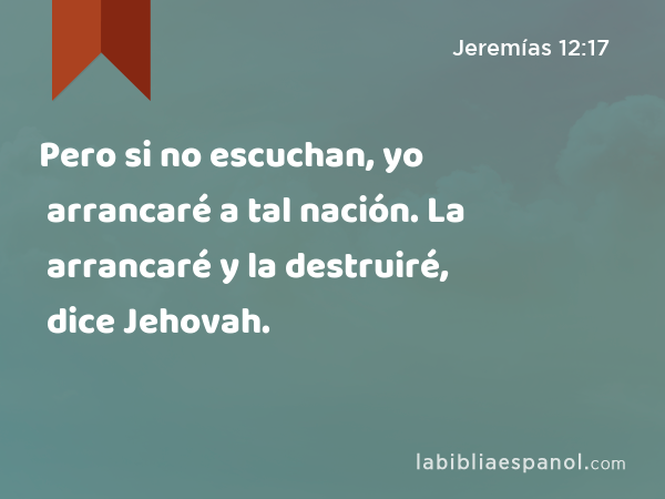 Pero si no escuchan, yo arrancaré a tal nación. La arrancaré y la destruiré, dice Jehovah. - Jeremías 12:17