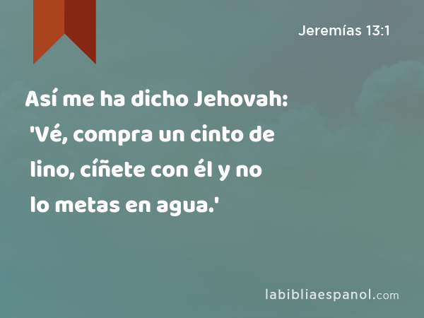Así me ha dicho Jehovah: 'Vé, compra un cinto de lino, cíñete con él y no lo metas en agua.' - Jeremías 13:1