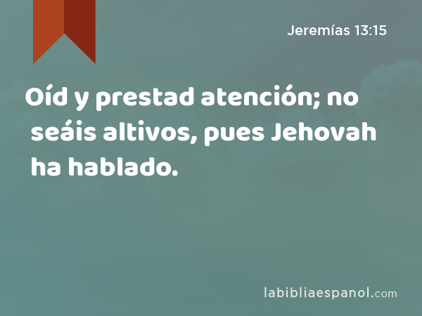 Oíd y prestad atención; no seáis altivos, pues Jehovah ha hablado. - Jeremías 13:15