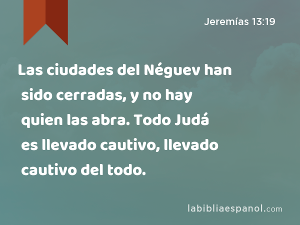 Las ciudades del Néguev han sido cerradas, y no hay quien las abra. Todo Judá es llevado cautivo, llevado cautivo del todo. - Jeremías 13:19