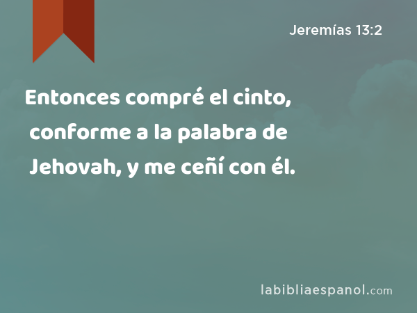 Entonces compré el cinto, conforme a la palabra de Jehovah, y me ceñí con él. - Jeremías 13:2